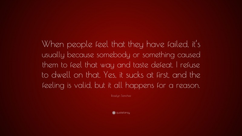 Roselyn Sanchez Quote: “When people feel that they have failed, it’s usually because somebody or something caused them to feel that way and taste defeat. I refuse to dwell on that. Yes, it sucks at first, and the feeling is valid, but it all happens for a reason.”