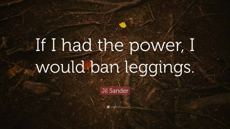 Jil Sander Quote: “If I had the power, I would ban leggings.”