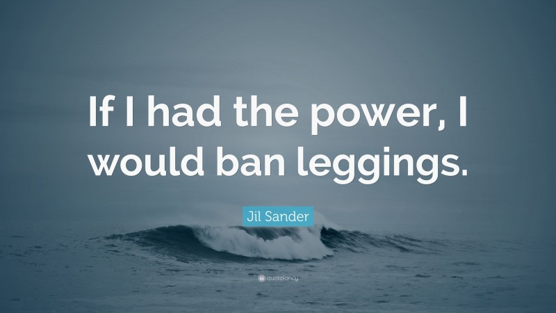 Jil Sander Quote: “If I had the power, I would ban leggings.”