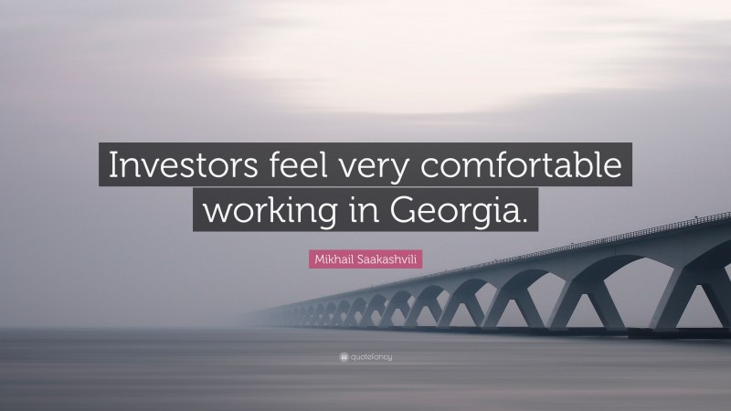 Mikhail Saakashvili Quote: “Investors feel very comfortable working in Georgia.”
