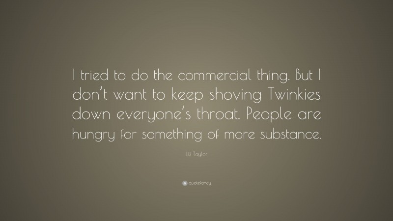 Lili Taylor Quote: “I tried to do the commercial thing. But I don’t want to keep shoving Twinkies down everyone’s throat. People are hungry for something of more substance.”