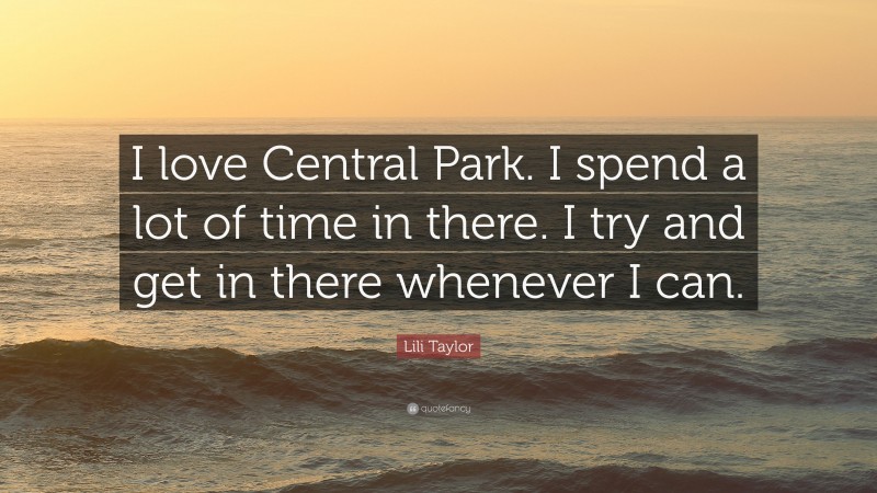 Lili Taylor Quote: “I love Central Park. I spend a lot of time in there. I try and get in there whenever I can.”