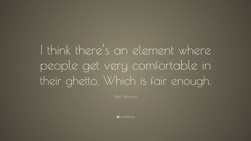 Neil Tennant Quote: “I think there’s an element where people get very comfortable in their ghetto. Which is fair enough.”