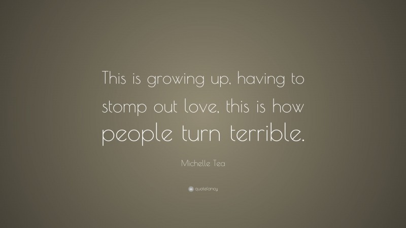 Michelle Tea Quote: “This is growing up, having to stomp out love, this is how people turn terrible.”