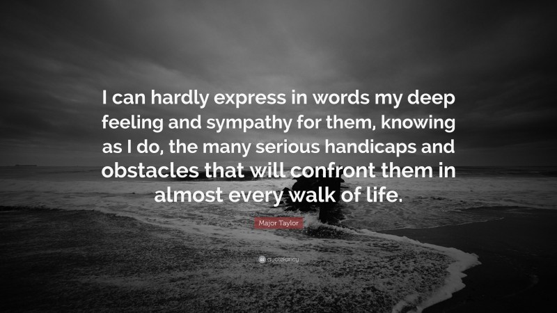 Major Taylor Quote: “I can hardly express in words my deep feeling and sympathy for them, knowing as I do, the many serious handicaps and obstacles that will confront them in almost every walk of life.”