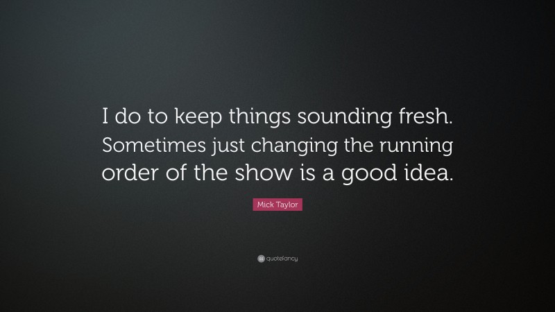 Mick Taylor Quote: “I do to keep things sounding fresh. Sometimes just changing the running order of the show is a good idea.”