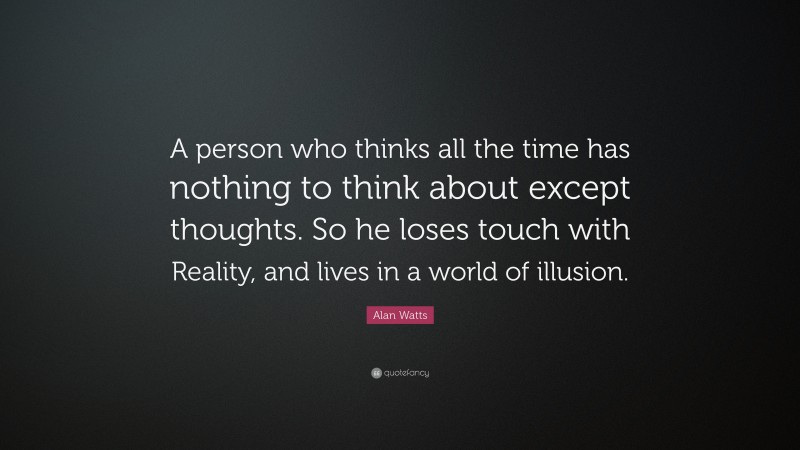 Alan Watts Quote: “A person who thinks all the time has nothing to think about except thoughts. So he loses touch with Reality, and lives in a world of illusion.”