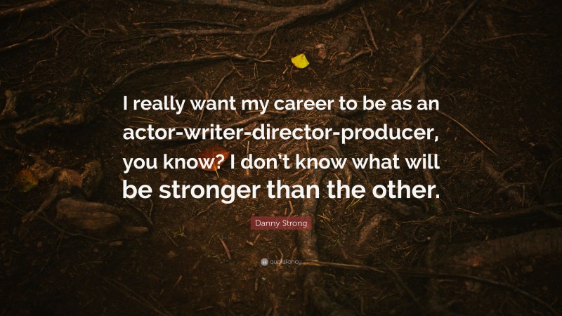 Danny Strong Quote: “I really want my career to be as an actor-writer-director-producer, you know? I don’t know what will be stronger than the other.”