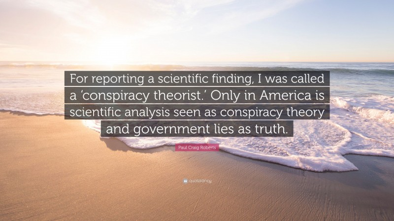 Paul Craig Roberts Quote: “For reporting a scientific finding, I was called a ‘conspiracy theorist.’ Only in America is scientific analysis seen as conspiracy theory and government lies as truth.”