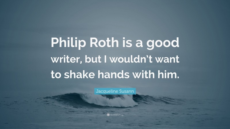 Jacqueline Susann Quote: “Philip Roth is a good writer, but I wouldn’t want to shake hands with him.”
