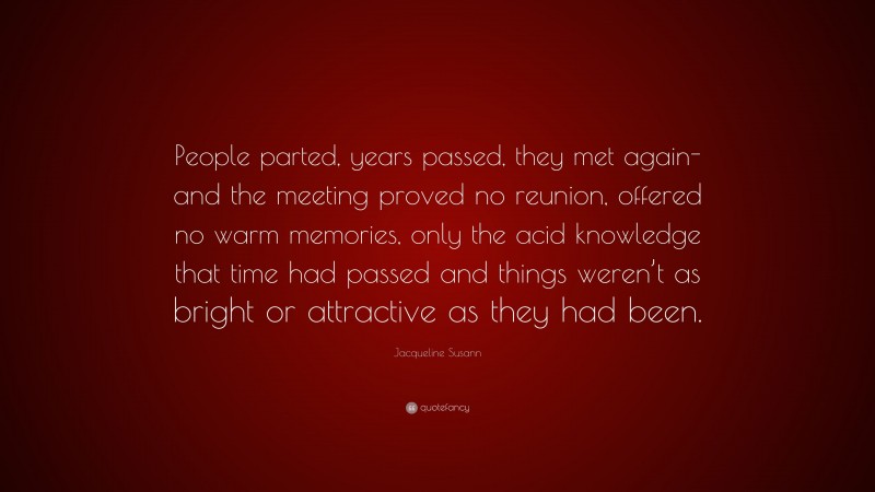 Jacqueline Susann Quote: “People parted, years passed, they met again- and the meeting proved no reunion, offered no warm memories, only the acid knowledge that time had passed and things weren’t as bright or attractive as they had been.”
