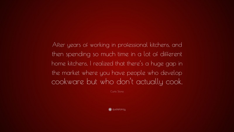 Curtis Stone Quote: “After years of working in professional kitchens, and then spending so much time in a lot of different home kitchens, I realized that there’s a huge gap in the market where you have people who develop cookware but who don’t actually cook.”