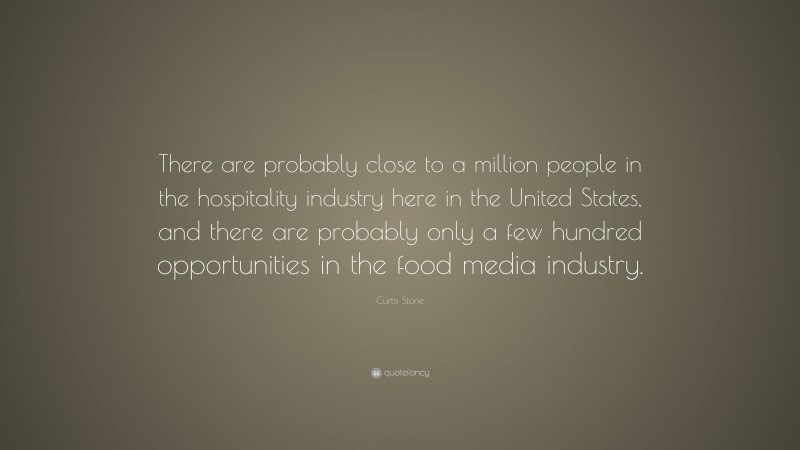 Curtis Stone Quote: “There are probably close to a million people in the hospitality industry here in the United States, and there are probably only a few hundred opportunities in the food media industry.”