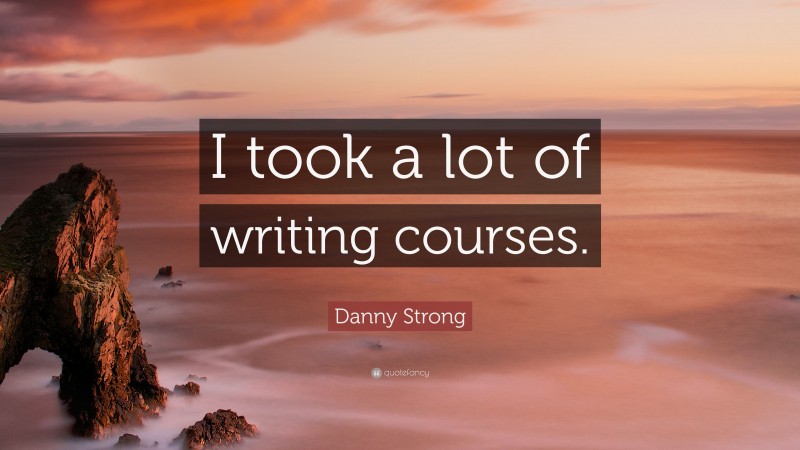 Danny Strong Quote: “I took a lot of writing courses.”
