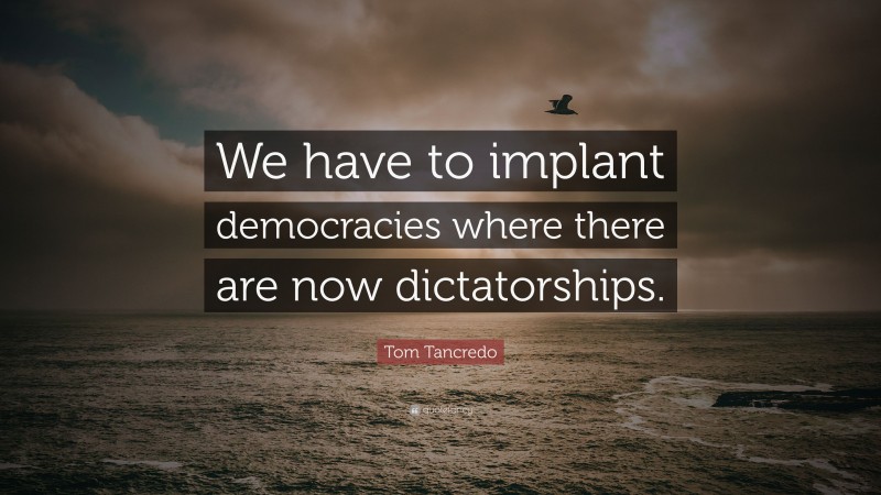 Tom Tancredo Quote: “We have to implant democracies where there are now dictatorships.”