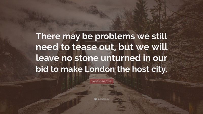 Sebastian Coe Quote: “There may be problems we still need to tease out, but we will leave no stone unturned in our bid to make London the host city.”