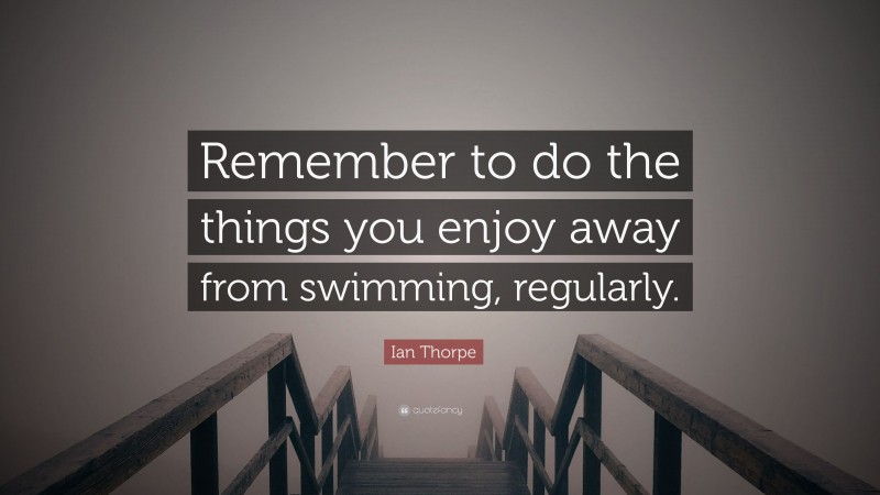 Ian Thorpe Quote: “Remember to do the things you enjoy away from swimming, regularly.”