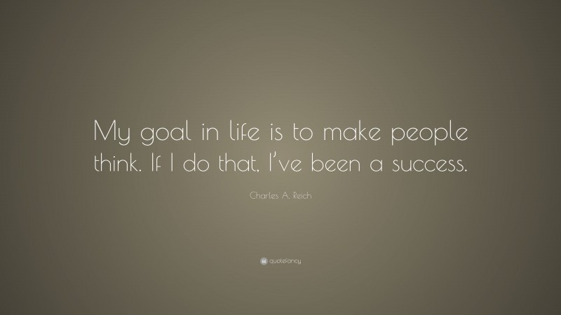 Charles A. Reich Quote: “My goal in life is to make people think. If I do that, I’ve been a success.”