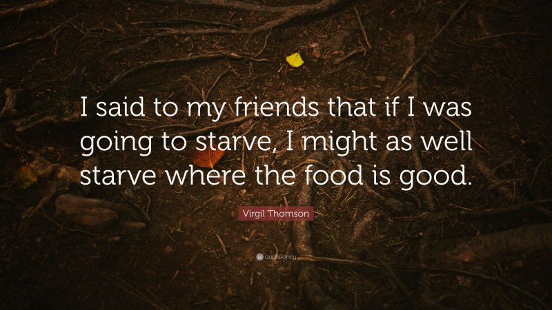 Virgil Thomson Quote: “I said to my friends that if I was going to starve, I might as well starve where the food is good.”