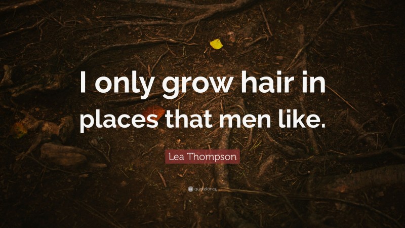 Lea Thompson Quote: “I only grow hair in places that men like.”