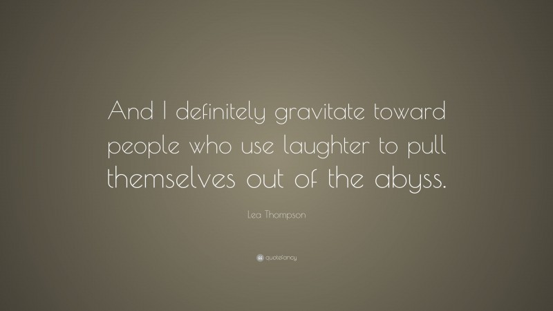 Lea Thompson Quote: “And I definitely gravitate toward people who use laughter to pull themselves out of the abyss.”