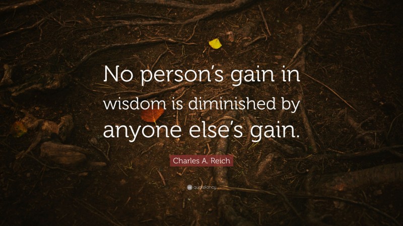 Charles A. Reich Quote: “No person’s gain in wisdom is diminished by anyone else’s gain.”