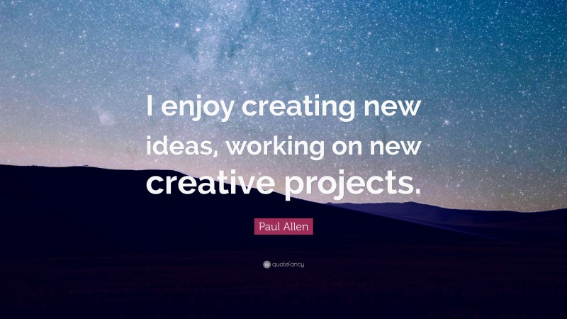Paul Allen Quote: “I enjoy creating new ideas, working on new creative projects.”