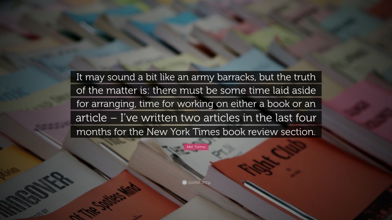 Mel Torme Quote: “It may sound a bit like an army barracks, but the truth of the matter is: there must be some time laid aside for arranging, time for working on either a book or an article – I’ve written two articles in the last four months for the New York Times book review section.”
