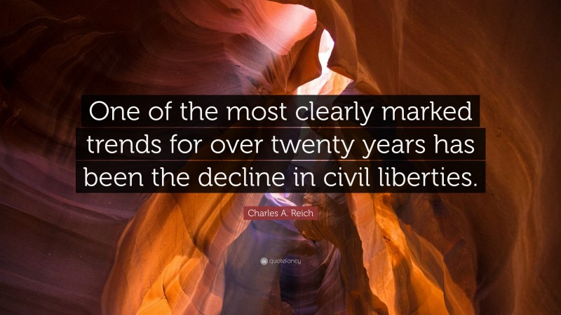 Charles A. Reich Quote: “One of the most clearly marked trends for over twenty years has been the decline in civil liberties.”