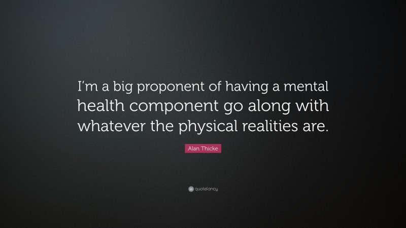 Alan Thicke Quote: “I’m a big proponent of having a mental health component go along with whatever the physical realities are.”