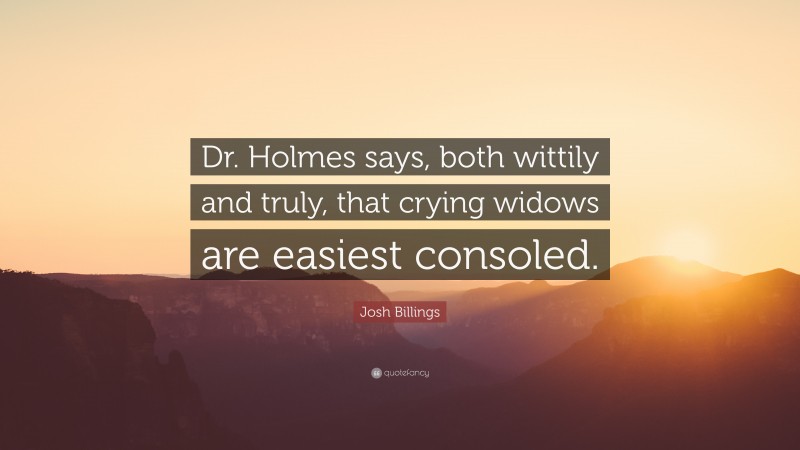 Josh Billings Quote: “Dr. Holmes says, both wittily and truly, that crying widows are easiest consoled.”