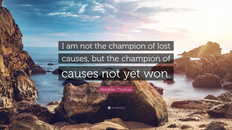 Norman Thomas Quote: “I am not the champion of lost causes, but the champion of causes not yet won.”