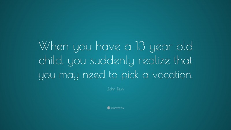 John Tesh Quote: “When you have a 13 year old child, you suddenly realize that you may need to pick a vocation.”