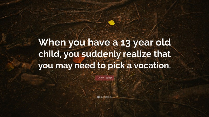 John Tesh Quote: “When you have a 13 year old child, you suddenly realize that you may need to pick a vocation.”