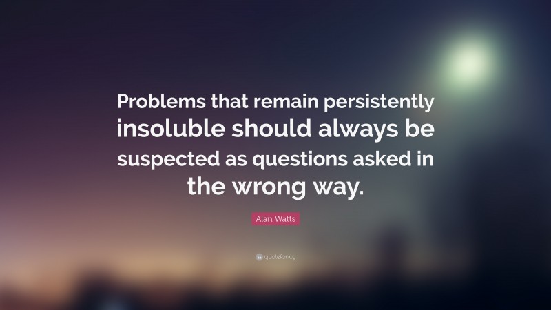 Alan Watts Quote: “Problems that remain persistently insoluble should always be suspected as questions asked in the wrong way.”