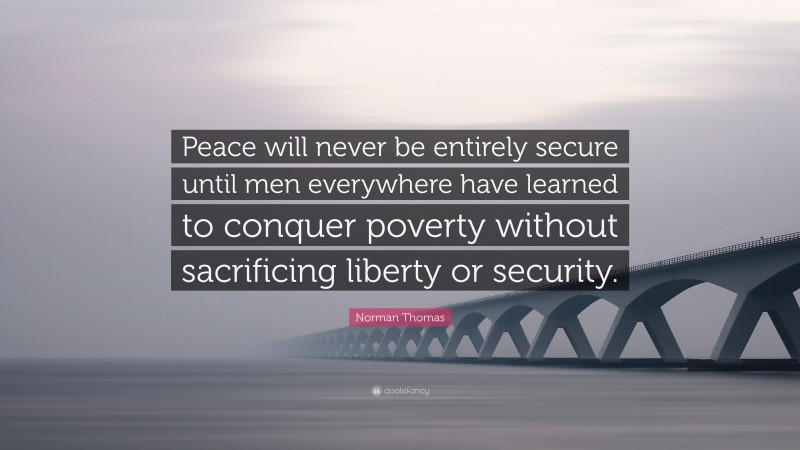 Norman Thomas Quote: “Peace will never be entirely secure until men everywhere have learned to conquer poverty without sacrificing liberty or security.”