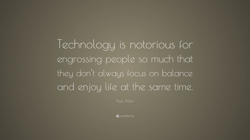 Paul Allen Quote: “Technology is notorious for engrossing people so much that they don’t always focus on balance and enjoy life at the same time.”