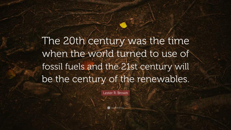Lester R. Brown Quote: “The 20th century was the time when the world turned to use of fossil fuels and the 21st century will be the century of the renewables.”
