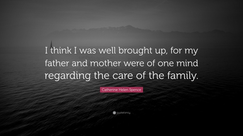Catherine Helen Spence Quote: “I think I was well brought up, for my father and mother were of one mind regarding the care of the family.”