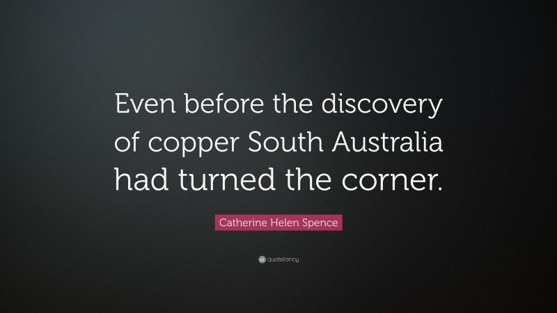 Catherine Helen Spence Quote: “Even before the discovery of copper South Australia had turned the corner.”