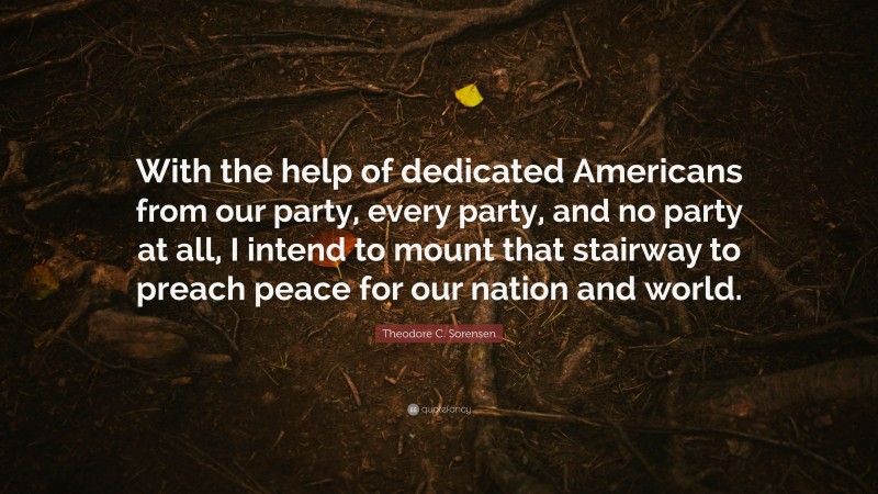 Theodore C. Sorensen Quote: “With the help of dedicated Americans from our party, every party, and no party at all, I intend to mount that stairway to preach peace for our nation and world.”