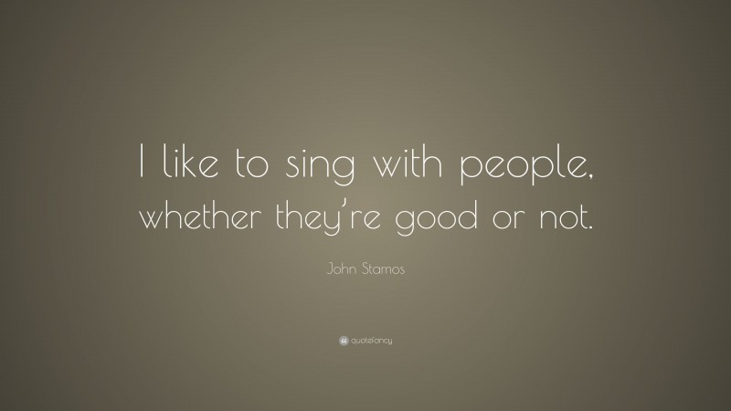 John Stamos Quote: “I like to sing with people, whether they’re good or not.”
