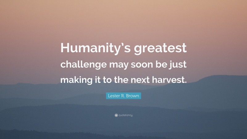 Lester R. Brown Quote: “Humanity’s greatest challenge may soon be just making it to the next harvest.”