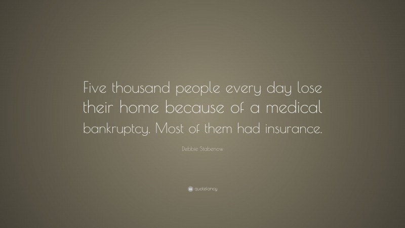 Debbie Stabenow Quote: “Five thousand people every day lose their home because of a medical bankruptcy. Most of them had insurance.”