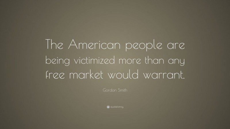 Gordon Smith Quote: “The American people are being victimized more than any free market would warrant.”