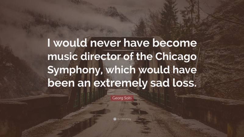 Georg Solti Quote: “I would never have become music director of the Chicago Symphony, which would have been an extremely sad loss.”