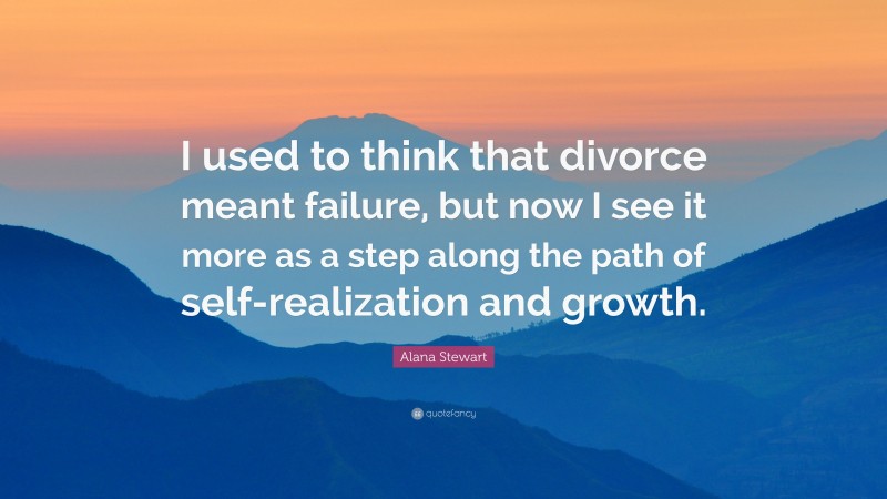 Alana Stewart Quote: “I used to think that divorce meant failure, but now I see it more as a step along the path of self-realization and growth.”