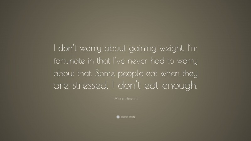 Alana Stewart Quote: “I don’t worry about gaining weight. I’m fortunate in that I’ve never had to worry about that. Some people eat when they are stressed. I don’t eat enough.”