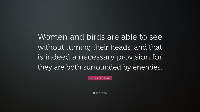 James Stephens Quote: “Women and birds are able to see without turning their heads, and that is indeed a necessary provision for they are both surrounded by enemies.”
