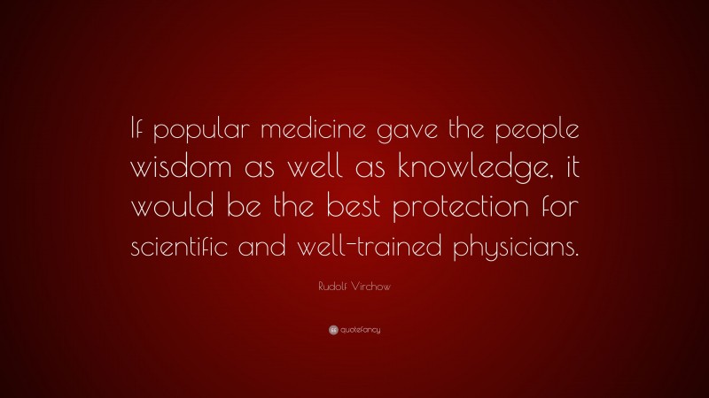 Rudolf Virchow Quote: “If popular medicine gave the people wisdom as well as knowledge, it would be the best protection for scientific and well-trained physicians.”